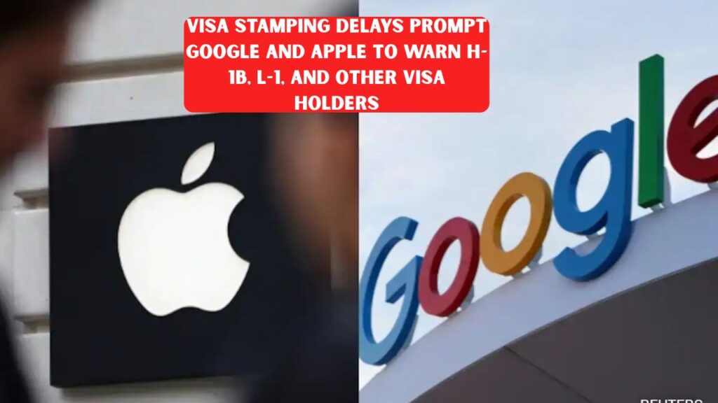Visa Stamping Delays Prompt Google and Apple to Warn H-1B, L-1, and Other Visa Holders
